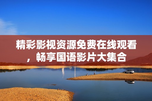 精彩影视资源免费在线观看，畅享国语影片大集合