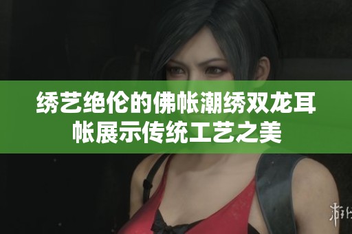 绣艺绝伦的佛帐潮绣双龙耳帐展示传统工艺之美