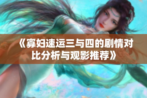 《寡妇速运三与四的剧情对比分析与观影推荐》