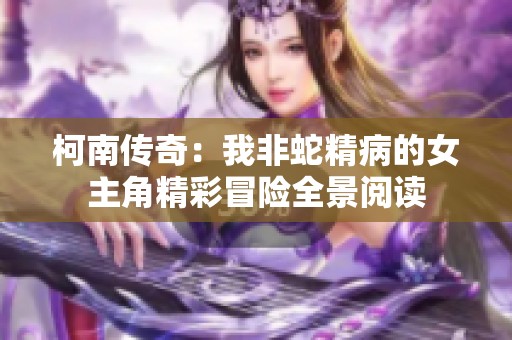 柯南传奇：我非蛇精病的女主角精彩冒险全景阅读