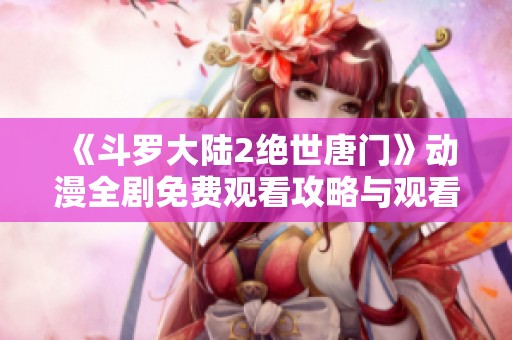 《斗罗大陆2绝世唐门》动漫全剧免费观看攻略与观看指南
