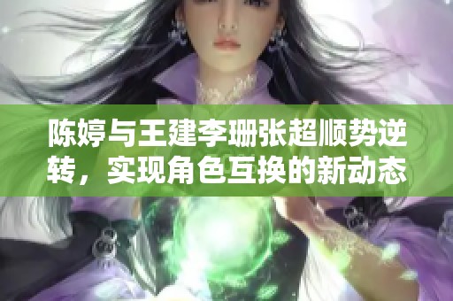 陈婷与王建李珊张超顺势逆转，实现角色互换的新动态