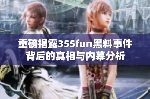 重磅揭露355fun黑料事件背后的真相与内幕分析