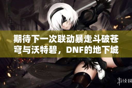 期待下一次联动暴走斗破苍穹与沃特碧，DNF的地下城勇士们准备好吗