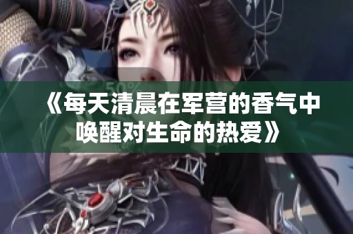 《每天清晨在军营的香气中唤醒对生命的热爱》