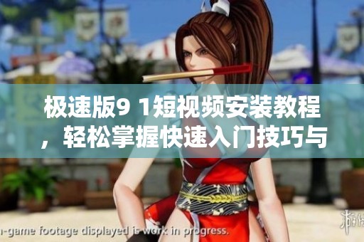 极速版9 1短视频安装教程，轻松掌握快速入门技巧与方法