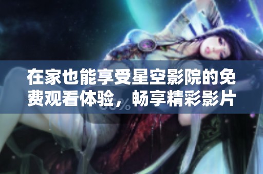 在家也能享受星空影院的免费观看体验，畅享精彩影片