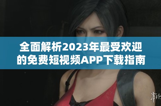 全面解析2023年最受欢迎的免费短视频APP下载指南