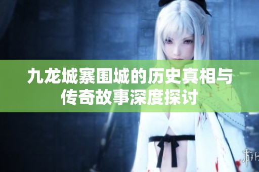 九龙城寨围城的历史真相与传奇故事深度探讨