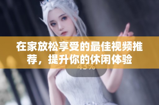 在家放松享受的最佳视频推荐，提升你的休闲体验