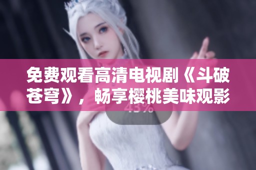 免费观看高清电视剧《斗破苍穹》，畅享樱桃美味观影体验