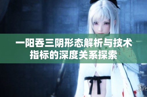 一阳吞三阴形态解析与技术指标的深度关系探索
