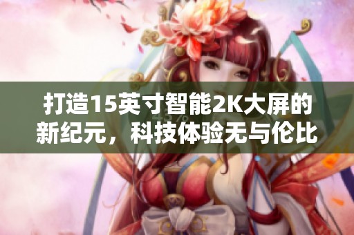 打造15英寸智能2K大屏的新纪元，科技体验无与伦比