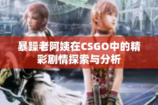 暴躁老阿姨在CSGO中的精彩剧情探索与分析