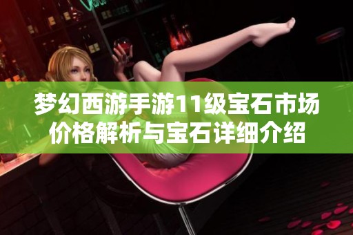 梦幻西游手游11级宝石市场价格解析与宝石详细介绍
