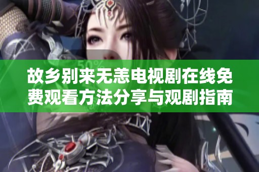 故乡别来无恙电视剧在线免费观看方法分享与观剧指南