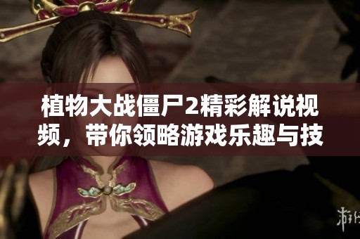 植物大战僵尸2精彩解说视频，带你领略游戏乐趣与技巧