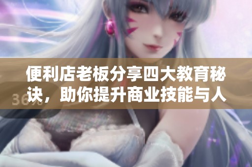 便利店老板分享四大教育秘诀，助你提升商业技能与人际关系