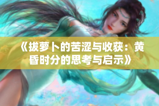 《拔萝卜的苦涩与收获：黄昏时分的思考与启示》