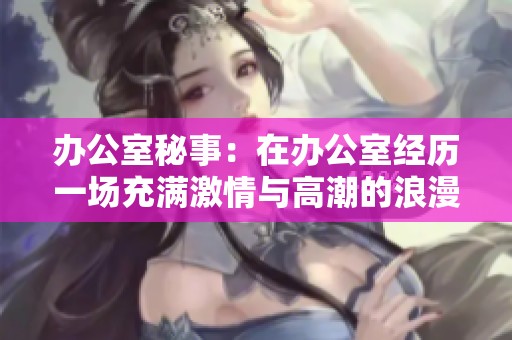 办公室秘事：在办公室经历一场充满激情与高潮的浪漫浴室之旅