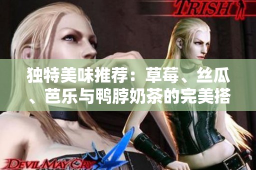 独特美味推荐：草莓、丝瓜、芭乐与鸭脖奶茶的完美搭配秘诀