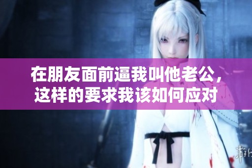 在朋友面前逼我叫他老公，这样的要求我该如何应对