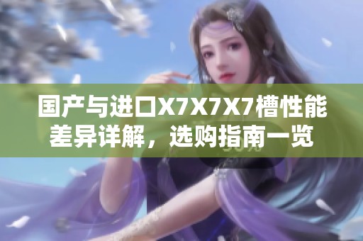 国产与进口X7X7X7槽性能差异详解，选购指南一览