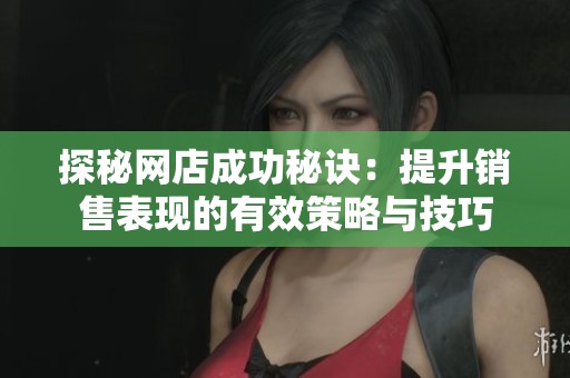 探秘网店成功秘诀：提升销售表现的有效策略与技巧