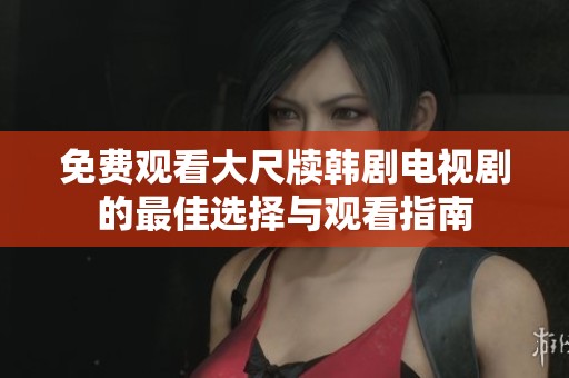 免费观看大尺牍韩剧电视剧的最佳选择与观看指南