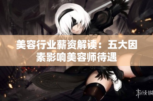 美容行业薪资解读：五大因素影响美容师待遇