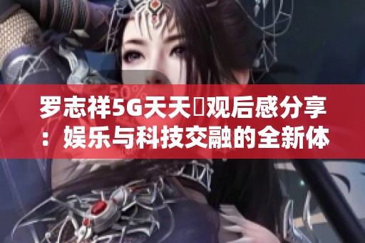 罗志祥5G天天奭观后感分享：娱乐与科技交融的全新体验