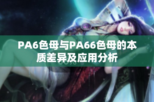 PA6色母与PA66色母的本质差异及应用分析