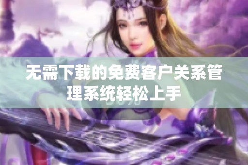 无需下载的免费客户关系管理系统轻松上手