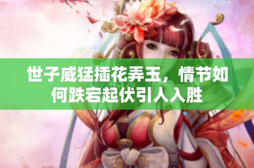 世子威猛插花弄玉，情节如何跌宕起伏引人入胜