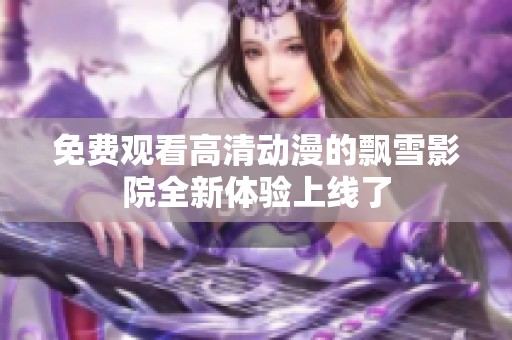 免费观看高清动漫的飘雪影院全新体验上线了