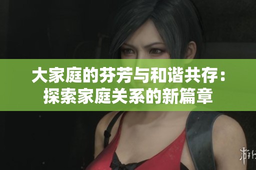 大家庭的芬芳与和谐共存：探索家庭关系的新篇章
