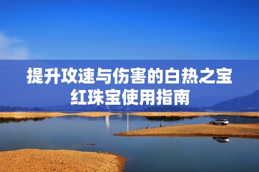 提升攻速与伤害的白热之宝红珠宝使用指南