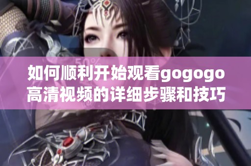 如何顺利开始观看gogogo高清视频的详细步骤和技巧