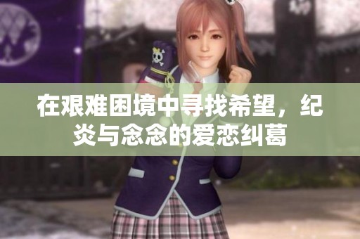 在艰难困境中寻找希望，纪炎与念念的爱恋纠葛