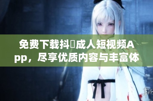 免费下载抖抈成人短视频App，尽享优质内容与丰富体验