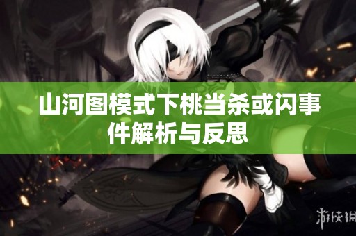 山河图模式下桃当杀或闪事件解析与反思