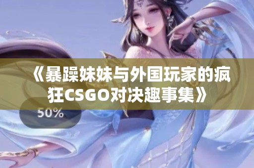 《暴躁妹妹与外国玩家的疯狂CSGO对决趣事集》