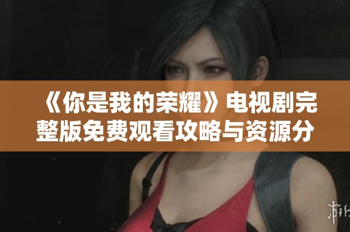 《你是我的荣耀》电视剧完整版免费观看攻略与资源分享