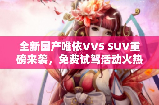 全新国产唯依VV5 SUV重磅来袭，免费试驾活动火热进行中