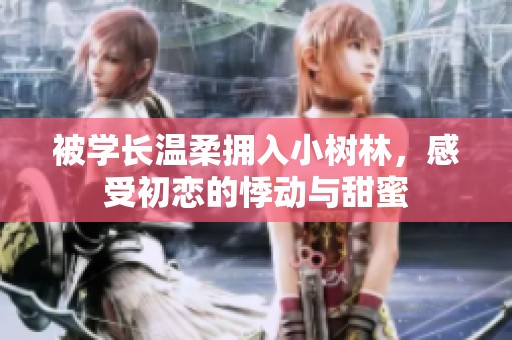 被学长温柔拥入小树林，感受初恋的悸动与甜蜜