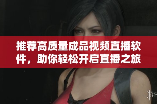 推荐高质量成品视频直播软件，助你轻松开启直播之旅