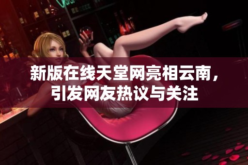 新版在线天堂网亮相云南，引发网友热议与关注