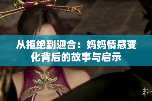 从拒绝到迎合：妈妈情感变化背后的故事与启示