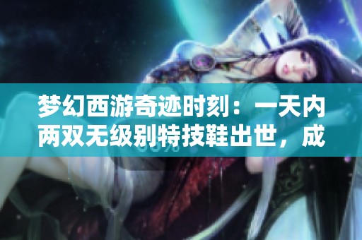 梦幻西游奇迹时刻：一天内两双无级别特技鞋出世，成本仅800元入魂20重！