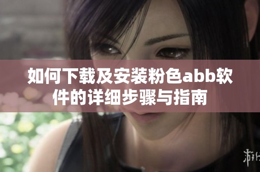 如何下载及安装粉色abb软件的详细步骤与指南
